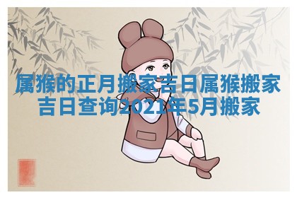 属猴的正月搬家吉日 属猴 📓 搬家吉日查询2021 🍴 年5月搬家