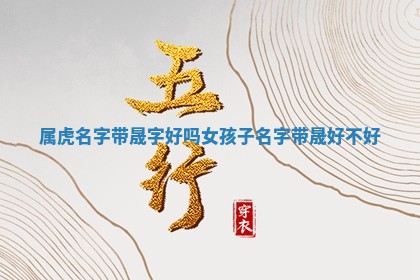 属虎名字带 🐐 晟字好吗女孩子_名字带晟 🃏 好不好