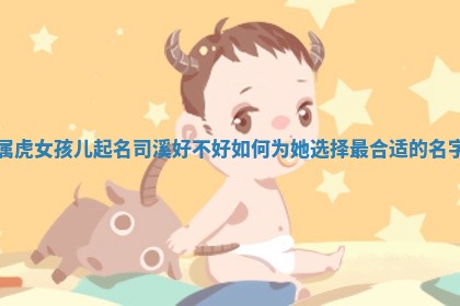 属虎女孩儿起名司溪好不好 🔦 如何为她选 🎅 择最合适的名字