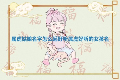 属 🎇 虎姑娘 🦅 名字怎么起好听_属虎好听的女孩名