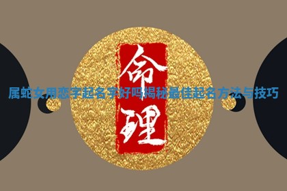 属蛇女用恋 ⏰ 字起名字好吗 📴 揭秘最佳起名方法与技巧