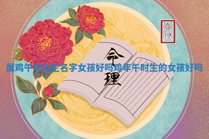 🈺 属鸡午时出生名字女孩好 🐻 吗_鸡年午时生的女孩好吗