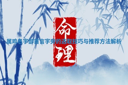 属鸡名字部首言字旁的 🦂 选取技巧 🎫 与推荐方法解析