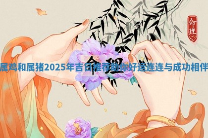 属鸡和属猪2025 📅 年吉日推荐助你好 🤓 运连连与成功相伴