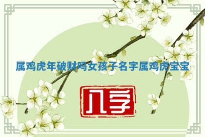 属鸡虎年破财吗女孩子名字_属 📹 鸡虎 ⛹ 宝宝