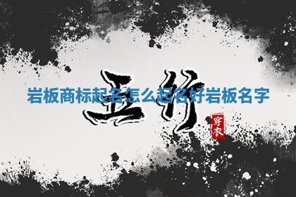 岩板商标起名怎么起 🏄 名好_岩 😜 板名字