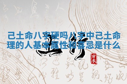 己土命 ✋ 八字硬吗_八字中 🥦 己土命理的人基本属性和喜忌是什么