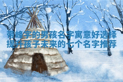 带峰字 💀 的男孩 😗 名字寓意好选择提升孩子未来的七个名字推荐
