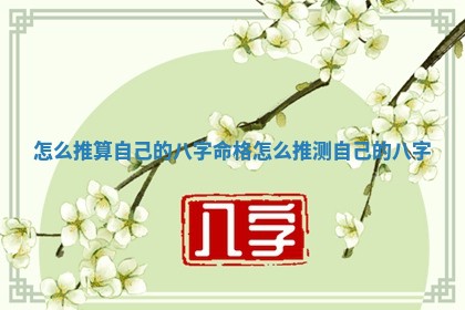 怎么 🌱 推算自己的八字命格 怎么推 🎢 测自己的八字