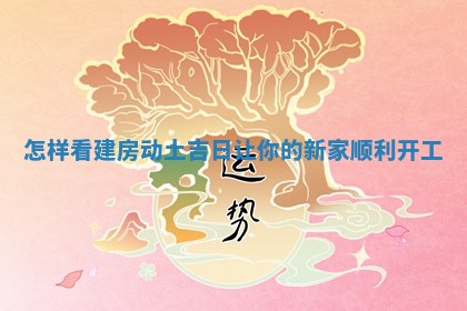 怎样看建房动 😎 土吉 🏀 日让你的新家顺利开工