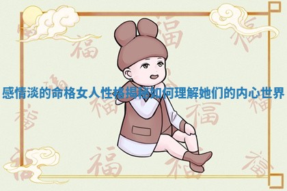 感情淡的命格女人性 🔑 格揭秘 ➕ 如何理解她们的内心世界