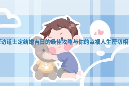 拜访 🍷 道 🎻 士定结婚吉日的最佳攻略与你的幸福人生密切相关