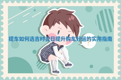 提车如 🐙 何选吉时 ⚽ 吉日提升购车好运的实用指南