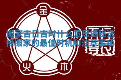 搬家吉日吉时什 😩 么意思揭秘选择搬家的最佳时 🔇 机和注意事项