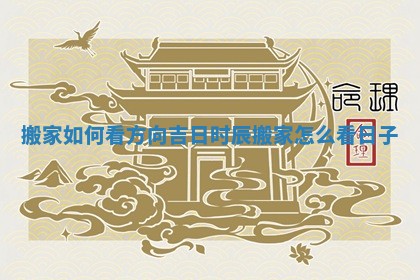 搬家如何看方向吉日时辰_搬 🥐 家怎么看日 👁 子
