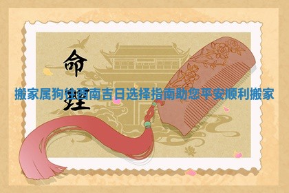 搬家属狗往西南吉日选择 🐀 指南助您平 ➕ 安顺利搬家