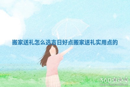 搬家送礼怎么选吉 🌓 日好点_搬家 🌤 送礼实用点的