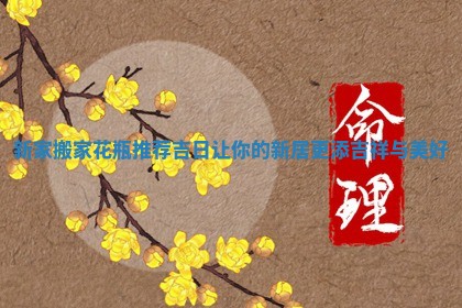 新家搬家花瓶推荐吉日让你的新居 🍀 更添吉祥与 🧗 美好