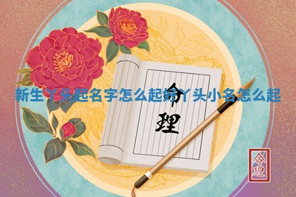 新生丫头起名字怎 ✉ 么 📮 起好 丫头小名怎么起