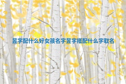 昱字配什么好 👚 女 ⛅ 孩名字 昱字搭配什么字取名