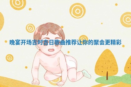 晚宴开场吉时吉日歌曲推 📟 荐让你的聚 🤡 会更精彩
