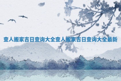 查人搬家吉日查询大全_查人搬家吉 🔻 日查询大全 🍉 最新
