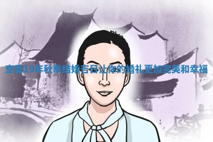查看19年 ⬇ 秋季结 🏧 婚吉日让你的婚礼更加完美和幸福