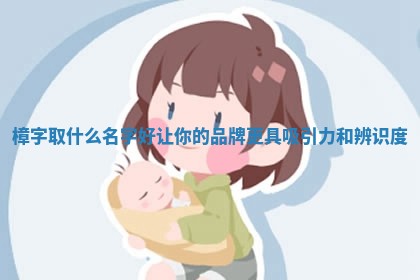 樟字取 🐊 什么名字好让你的 🏎 品牌更具吸引力和辨识度