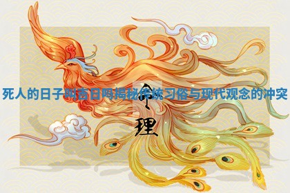 死人的日子叫吉日吗揭秘传统 🙅 习俗与现代 👞 观念的冲突