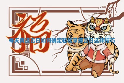 每天黄道吉 🛷 日 ✉ 如何确定轻松掌握吉日选择技巧