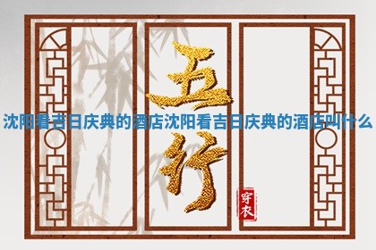 沈阳看吉日庆 🆕 典的酒店 🌡 _沈阳看吉日庆典的酒店叫什么