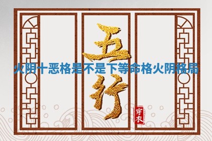 火阴十恶格是不是下等命 🍌 格 火阴格局 ✝