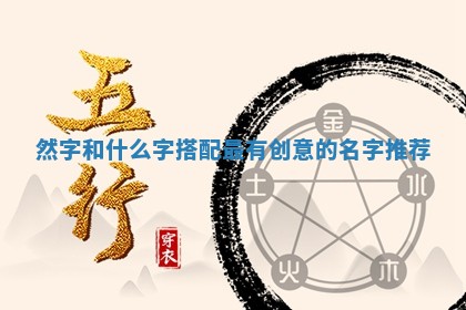 然字和什么字搭配最有 🐂 创意的名字推荐 🛶