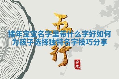 猪年宝 🎗 宝名字里带什么字好如何为孩子选择 🦧 独特名字技巧分享