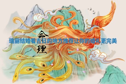 瑞丽结婚看吉 🌥 日的地方推荐让你的婚礼 🖱 更完美