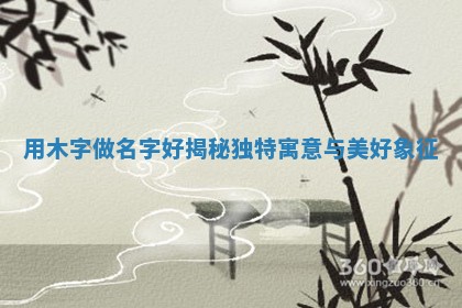 用木字做名字好揭秘 🛏 独特寓意 🍽 与美好象征