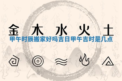 甲午时辰搬家好吗吉日 🤾 甲 👜 午吉时是几点