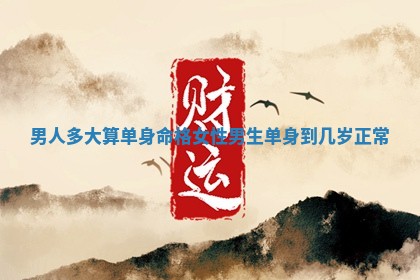 男人多大算单身命格女性_男生单 🍐 身 🔊 到几岁正常