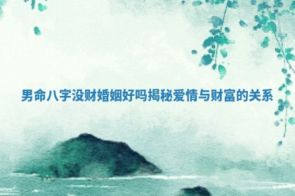 男命八字没财婚姻好吗揭秘爱情 🎑 与财富的关 🏊 系 男命八字没财婚姻好吗揭秘爱情 🎑 与财富的关 🏊 系