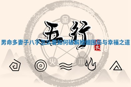 🤼 男命多妻子八字怎 🕢 么看如何破解婚姻困局与幸福之道