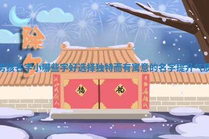 👬 男孩名字小哪些字 🍃 好 选择独特而有寓意的名字提升气质