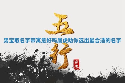 男宝取名字带寓 🆖 意好吗属虎助你选出最合适的名字 💌 男宝取名字带寓 🆖 意好吗属虎助你选出最合适的名字 💌