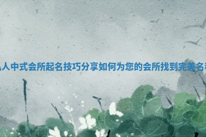 私 🛏 人中式会所起名技巧分享如何为您的会所找到完美 👜 名称