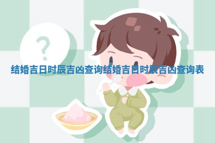 结婚吉日时辰吉凶查 🏛 询 👺 结婚吉日时辰吉凶查询表