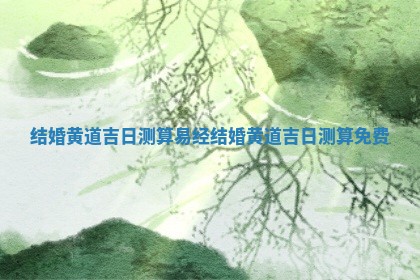 💧 结婚黄道吉日 🍊 测算易经_结婚黄道吉日测算免费