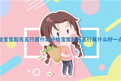 给宝宝起名五行 🛒 属什么好 🚱 给宝宝起名五行属什么好一点