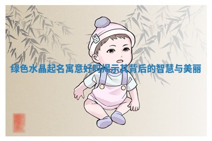 绿色水晶起名寓意好 🎊 吗揭示其背后的 🔯 智慧与美丽