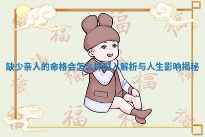 缺少亲人的命格会怎么样 🐻 深入解 🍼 析与人生影响揭秘 缺少亲人的命格会怎么样 🐻 深入解 🍼 析与人生影响揭秘