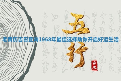 老黄历吉日查询1968年最佳 🛬 选择助你开启好运 🔝 生活