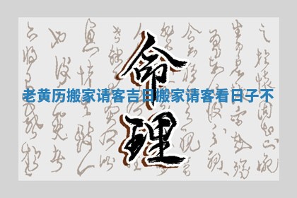 老黄历搬家请客吉日 💆 搬家请客 👌 看日子不